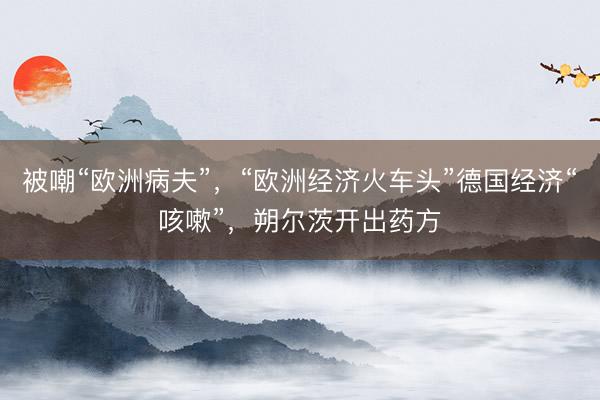 被嘲“欧洲病夫”，“欧洲经济火车头”德国经济“咳嗽”，朔尔茨开出药方