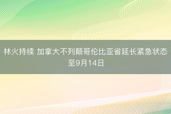 林火持续 加拿大不列颠哥伦比亚省延长紧急状态至9月14日