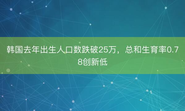 韩国去年出生人口数跌破25万，总和生育率0.78创新低