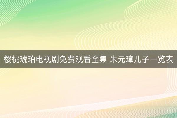 樱桃琥珀电视剧免费观看全集 朱元璋儿子一览表
