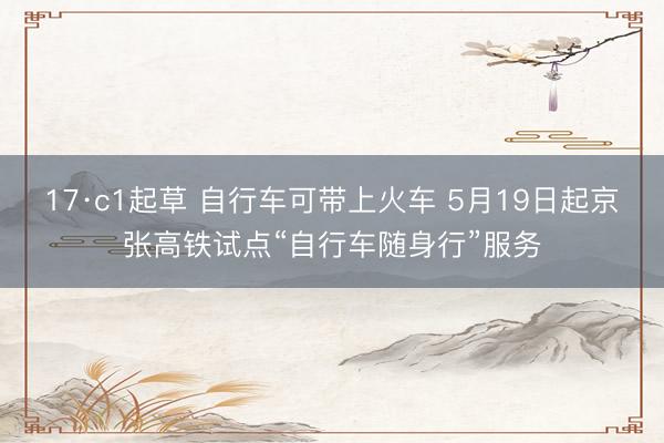 17·c1起草 自行车可带上火车 5月19日起京张高铁试点“自行车随身行”服务