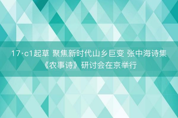 17·c1起草 聚焦新时代山乡巨变 张中海诗集《农事诗》研讨会在京举行