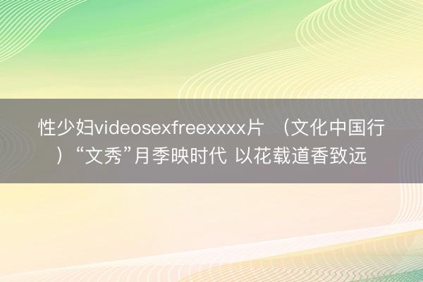 性少妇videosexfreexxxx片 （文化中国行）“文秀”月季映时代 以花载道香致远