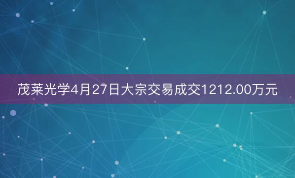 茂莱光学4月27日大宗交易成交1212.00万元