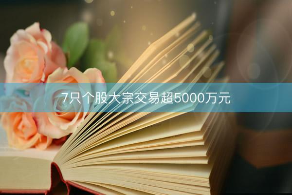 7只个股大宗交易超5000万元