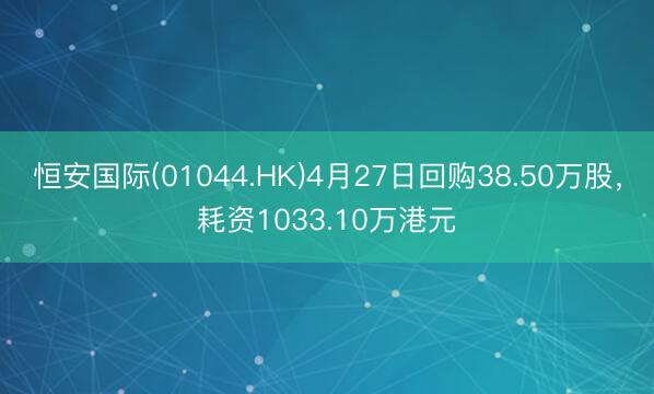 恒安国际(01044.HK)4月27日回购38.50万股，耗资1033.10万港元