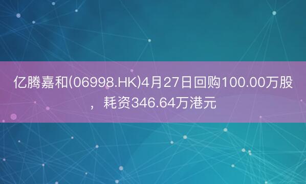 亿腾嘉和(06998.HK)4月27日回购100.00万股，耗资346.64万港元