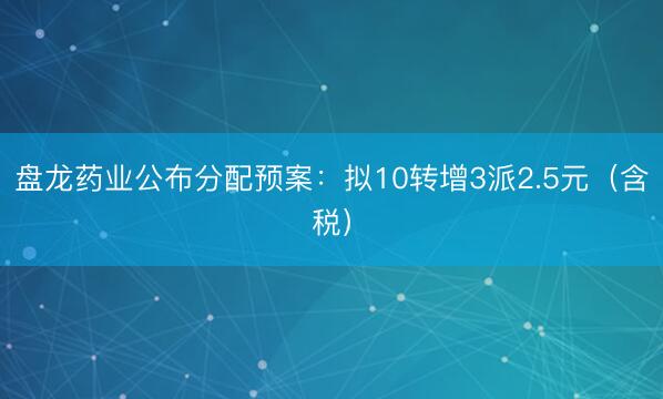 盘龙药业公布分配预案：拟10转增3派2.5元（含税）