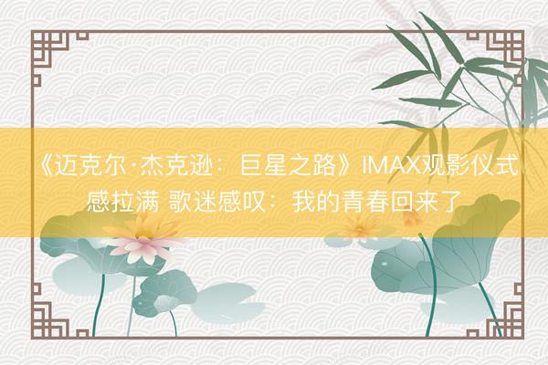 《迈克尔·杰克逊：巨星之路》IMAX观影仪式感拉满 歌迷感叹：我的青春回来了