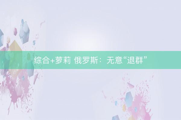 综合+萝莉 俄罗斯：无意“退群”