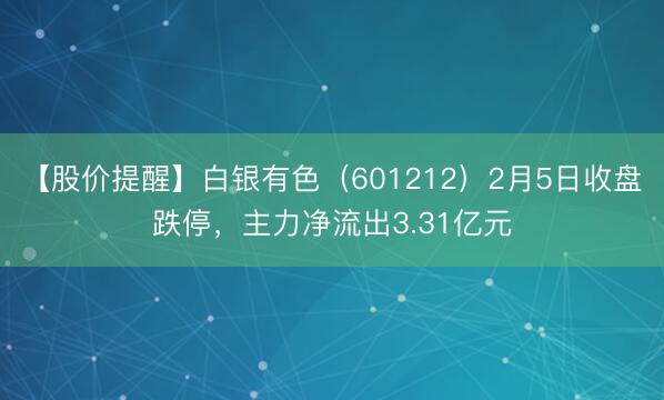 【股价提醒】白银有色（601212）2月5日收盘跌停，主力净流出3.31亿元