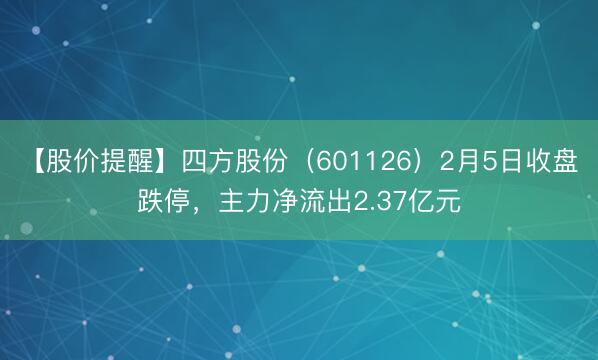 【股价提醒】四方股份（601126）2月5日收盘跌停，主力净流出2.37亿元