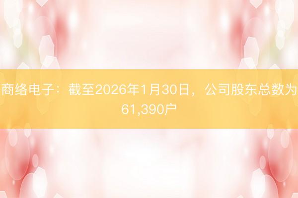 商络电子：截至2026年1月30日，公司股东总数为61，390户