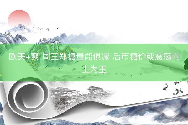欧美+爽 周三郑糖量能俱减 后市糖价或震荡向上为主