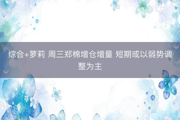综合+萝莉 周三郑棉增仓增量 短期或以弱势调整为主