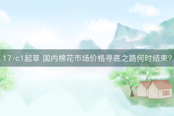 17·c1起草 国内棉花市场价格寻底之路何时结束？