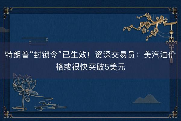 特朗普“封锁令”已生效！资深交易员：美汽油价格或很快突破5美元