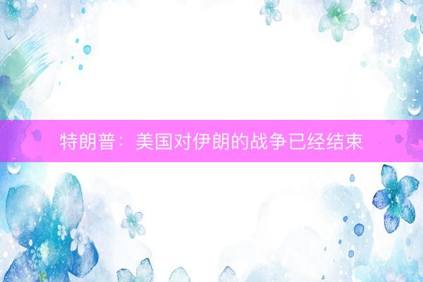 特朗普：美国对伊朗的战争已经结束