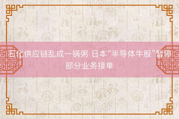 石化供应链乱成一锅粥 日本“半导体牛股”暂停部分业务接单