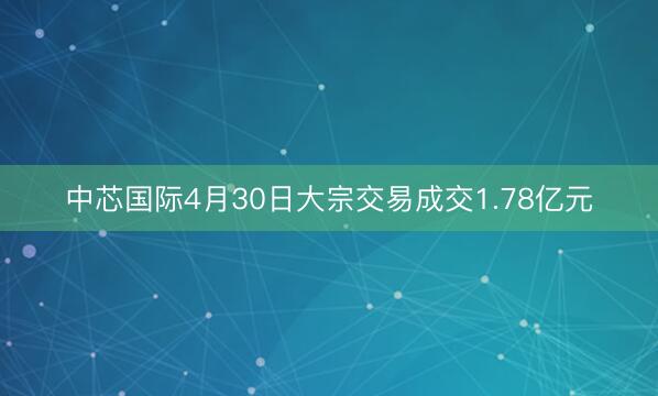 中芯国际4月30日大宗交易成交1.78亿元