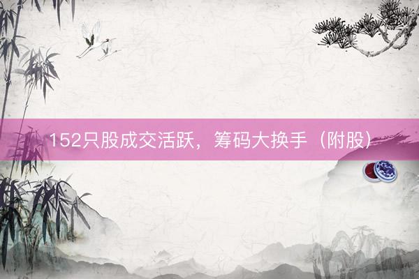 152只股成交活跃，筹码大换手（附股）