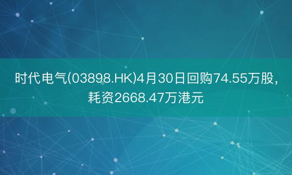 时代电气(03898.HK)4月30日回购74.55万股，耗资2668.47万港元