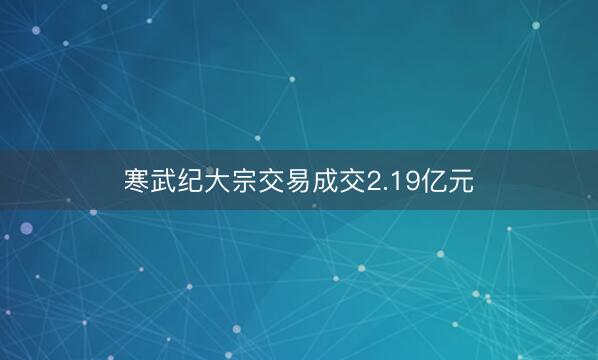 寒武纪大宗交易成交2.19亿元
