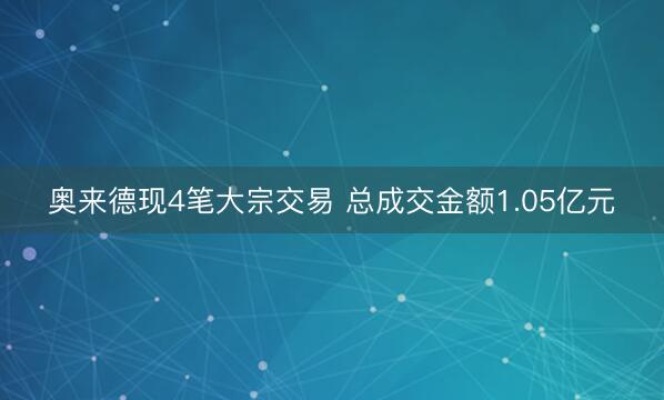 奥来德现4笔大宗交易 总成交金额1.05亿元