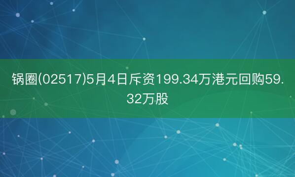 锅圈(02517)5月4日斥资199.34万港元回购59.32万股