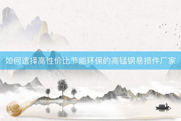 如何选择高性价比节能环保的高锰钢易损件厂家