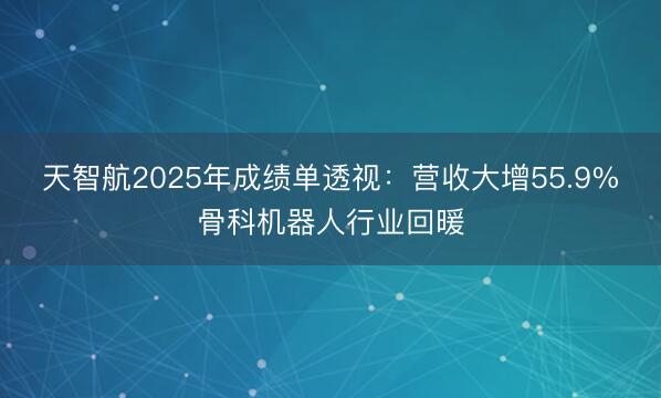 天智航2025年成绩单透视：营收大增55.9%骨科机器人行业回暖