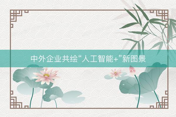 中外企业共绘“人工智能+”新图景