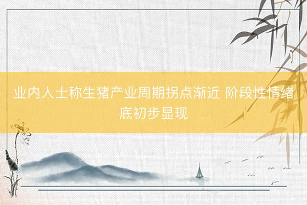业内人士称生猪产业周期拐点渐近 阶段性情绪底初步显现