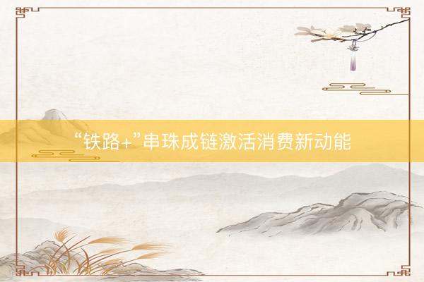 “铁路+”串珠成链激活消费新动能