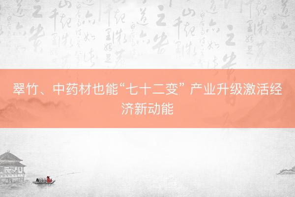 翠竹、中药材也能“七十二变” 产业升级激活经济新动能