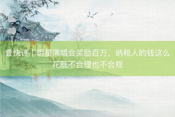 壹快评丨明星演唱会奖励百万，纳税人的钱这么花既不合理也不合规