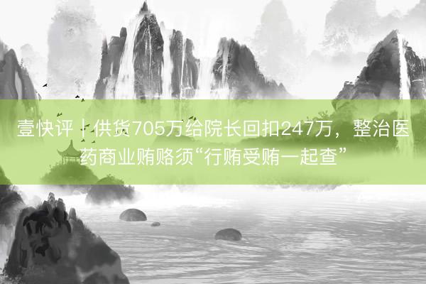 壹快评|供货705万给院长回扣247万,整治医药商业贿赂须“行贿受贿一起查”