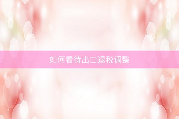 如何看待出口退税调整