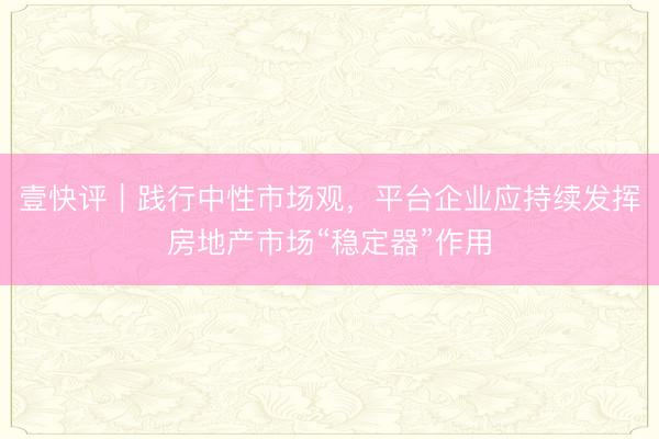 壹快评｜践行中性市场观，平台企业应持续发挥房地产市场“稳定器”作用