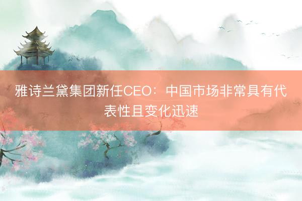 雅诗兰黛集团新任CEO：中国市场非常具有代表性且变化迅速