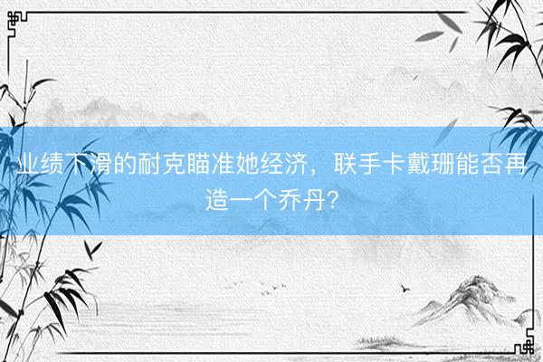 业绩下滑的耐克瞄准她经济，联手卡戴珊能否再造一个乔丹？