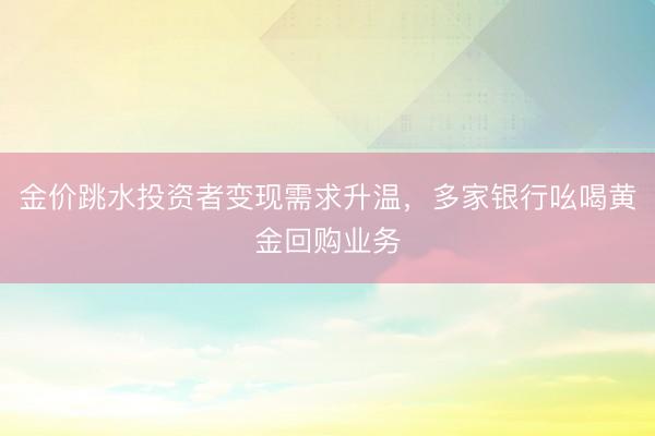 金价跳水投资者变现需求升温，多家银行吆喝黄金回购业务