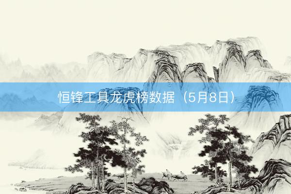 恒锋工具龙虎榜数据（5月8日）