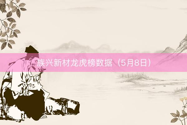 族兴新材龙虎榜数据（5月8日）
