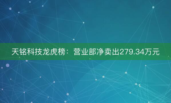 天铭科技龙虎榜：营业部净卖出279.34万元
