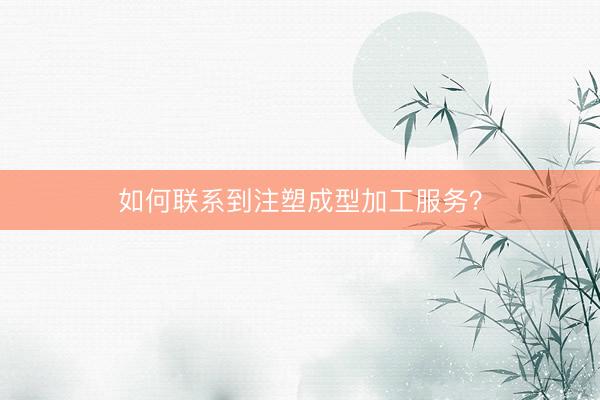 如何联系到注塑成型加工服务？