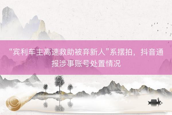 “宾利车主高速救助被弃新人”系摆拍,抖音通报涉事账号处置情况