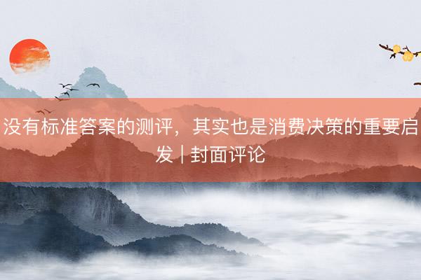 没有标准答案的测评，其实也是消费决策的重要启发 | 封面评论
