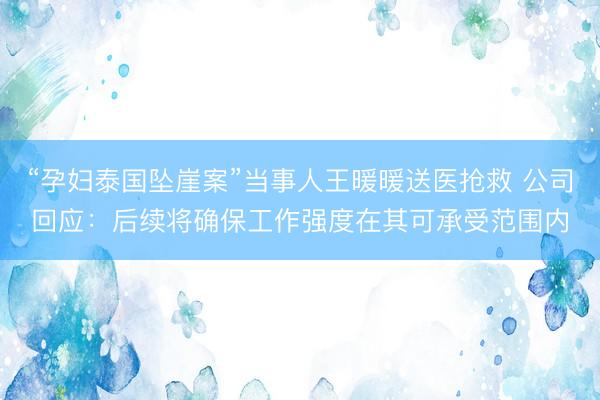 “孕妇泰国坠崖案”当事人王暖暖送医抢救 公司回应：后续将确保工作强度在其可承受范围内