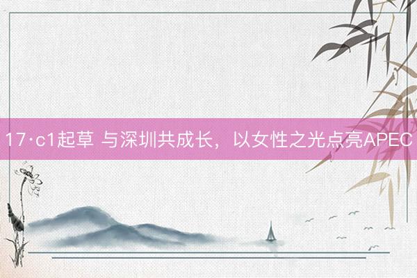 17·c1起草 与深圳共成长，以女性之光点亮APEC